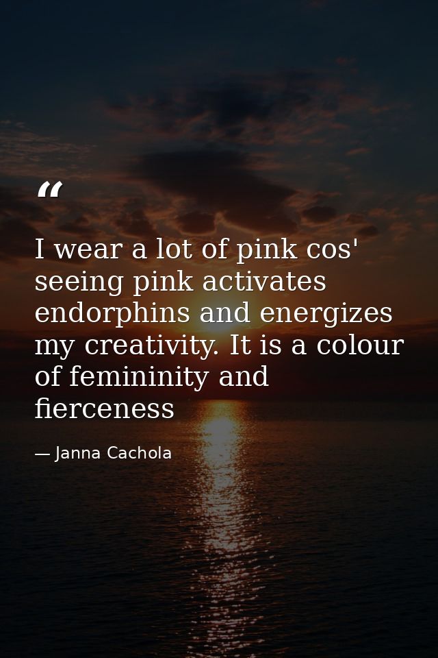 I wear a lot of pink cos' seeing pink activates endorphins and energizes my creativity. It is a colour of femininity and — Janna Cachola