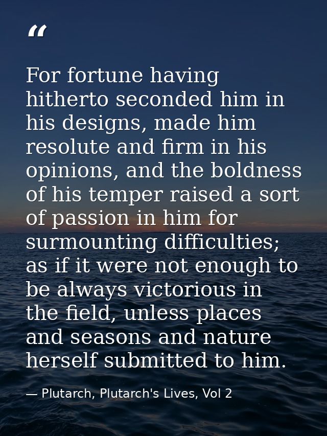 For fortune having hitherto seconded him in his designs, made him resolute and firm in his opinions, and the boldness of — Plutarch, Plutarch's Lives, Vol 2