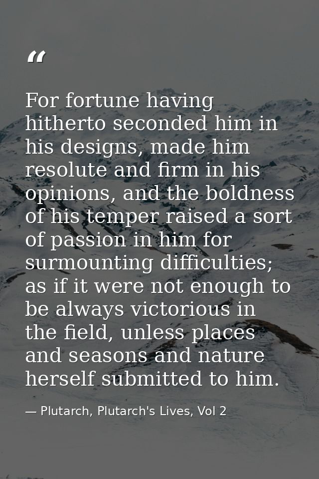For fortune having hitherto seconded him in his designs, made him resolute and firm in his opinions, and the boldness of — Plutarch, Plutarch's Lives, Vol 2