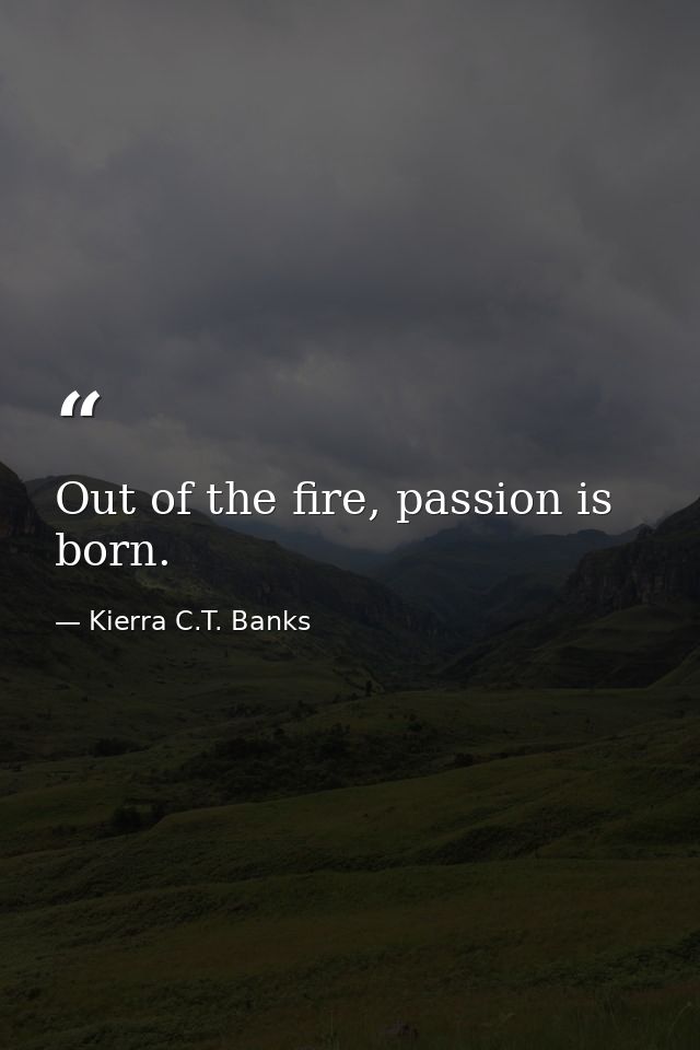 Out of the fire, passion is born. — Kierra C.T. Banks