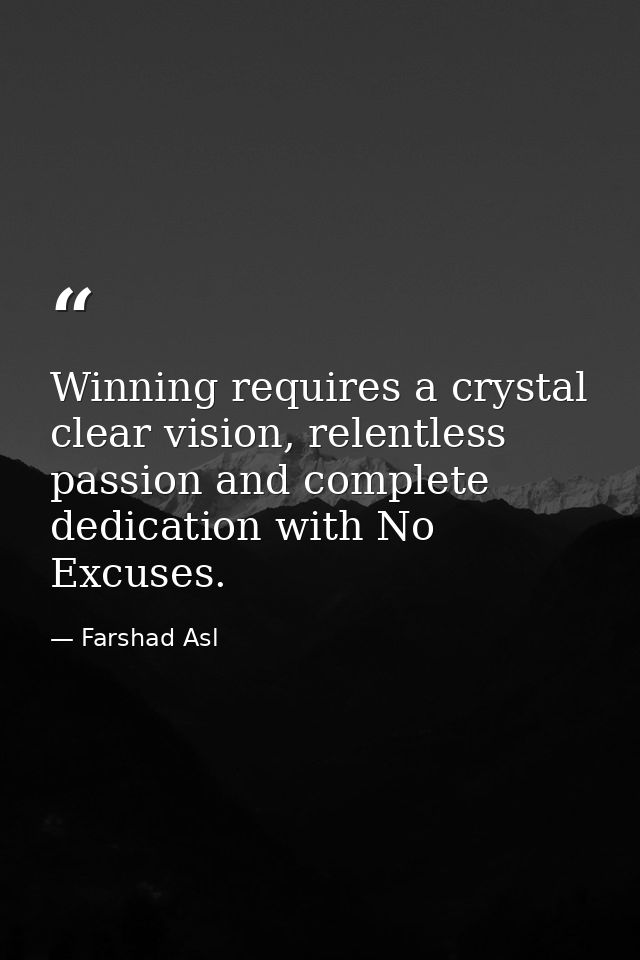 Winning requires a crystal clear vision, relentless passion and complete dedication with No Excuses. — Farshad Asl