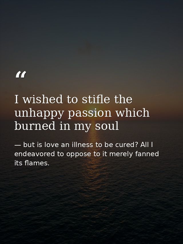 I wished to stifle the unhappy passion which burned in my soul — but is love an illness to be cured? All I endeavored to oppose to it merely fanned its flames.