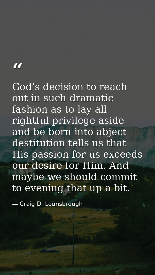 God’s decision to reach out in such dramatic fashion as to lay all rightful privilege aside and be born into abject dest — Craig D. Lounsbrough