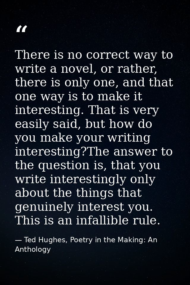 There is no correct way to write a novel, or rather, there is only one, and that one way is to make it interesting. That — Ted Hughes, Poetry in the Making: An Anthology