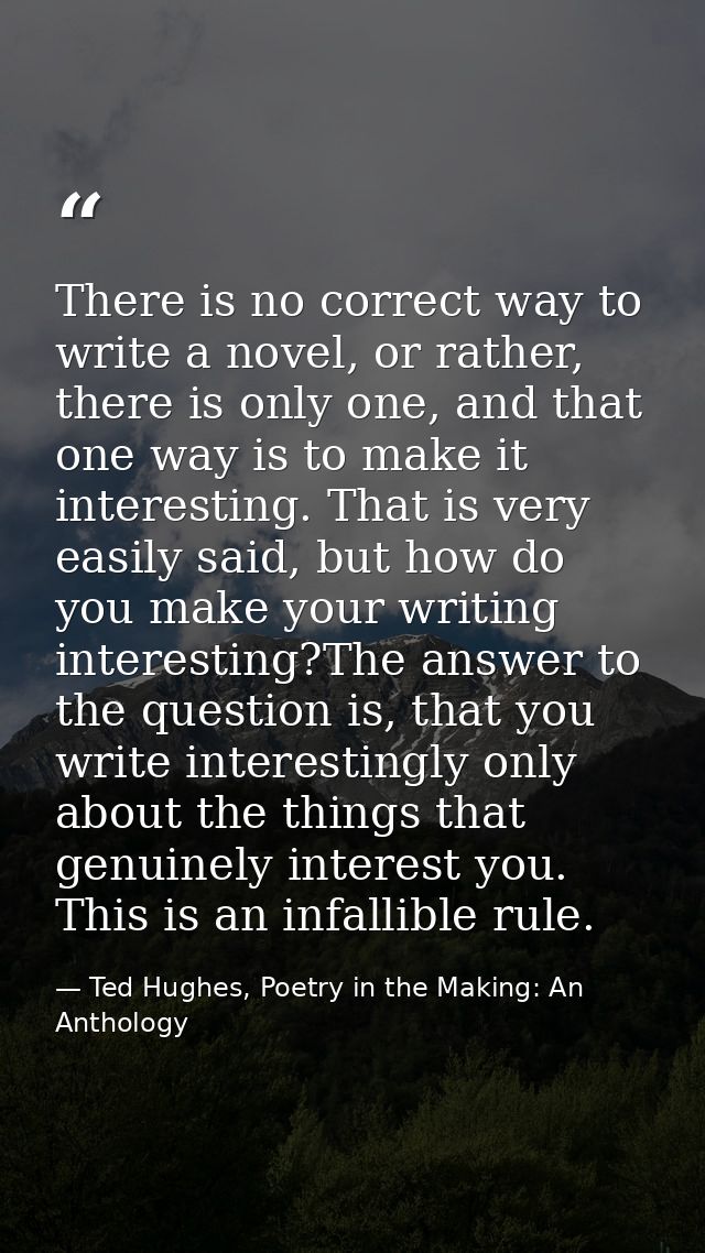 There is no correct way to write a novel, or rather, there is only one, and that one way is to make it interesting. That — Ted Hughes, Poetry in the Making: An Anthology
