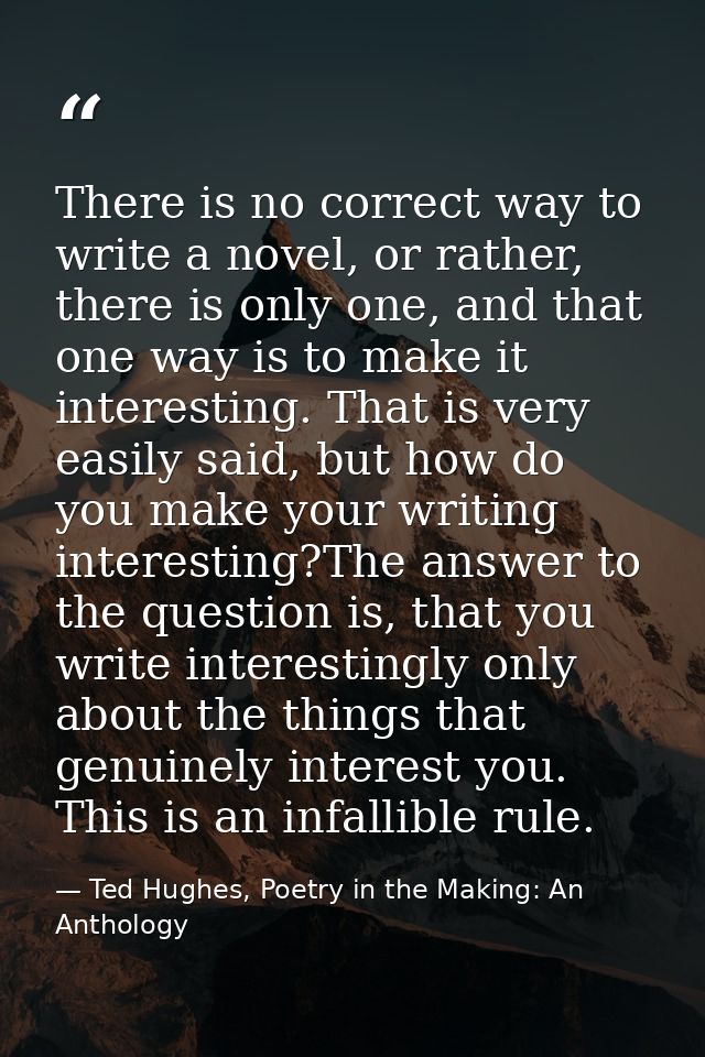 There is no correct way to write a novel, or rather, there is only one, and that one way is to make it interesting. That — Ted Hughes, Poetry in the Making: An Anthology