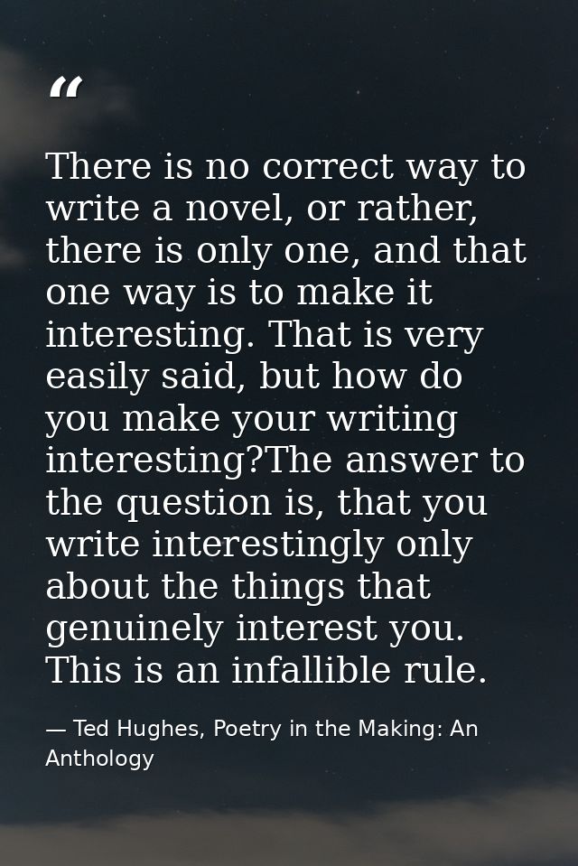 There is no correct way to write a novel, or rather, there is only one, and that one way is to make it interesting. That — Ted Hughes, Poetry in the Making: An Anthology