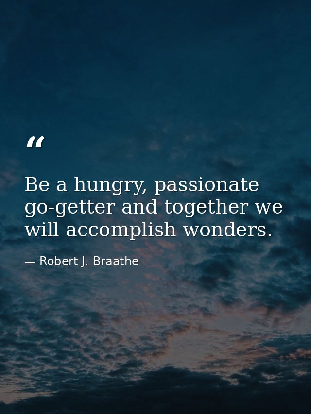 Be a hungry, passionate go-getter and together we will accomplish wonders. — Robert J. Braathe