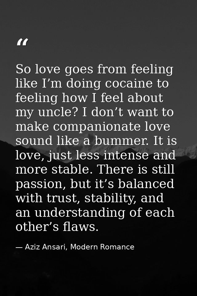 So love goes from feeling like I’m doing cocaine to feeling how I feel about my uncle? I don’t want to make companionate — Aziz Ansari, Modern Romance