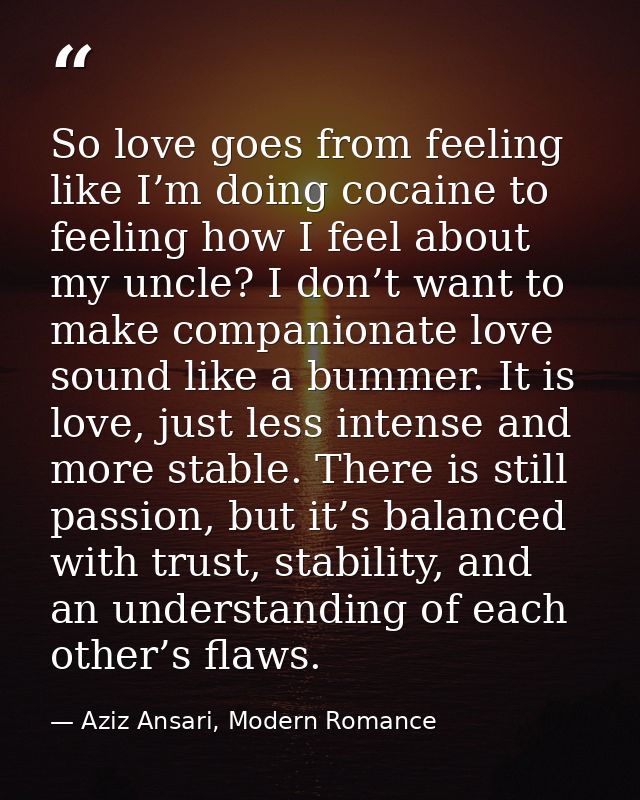 So love goes from feeling like I’m doing cocaine to feeling how I feel about my uncle? I don’t want to make companionate — Aziz Ansari, Modern Romance