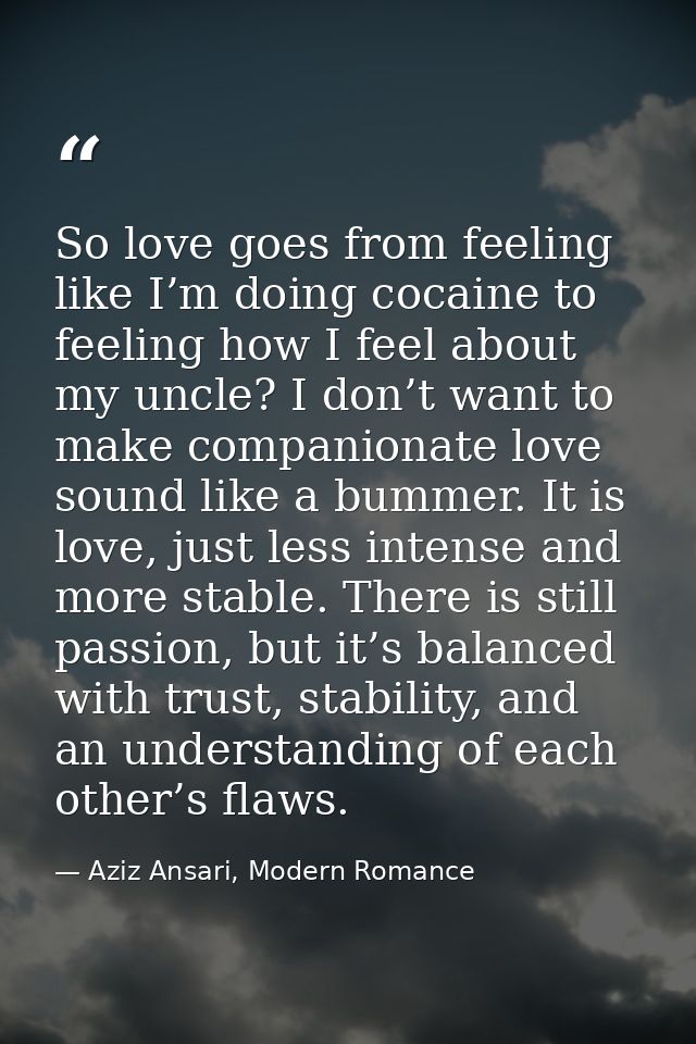 So love goes from feeling like I’m doing cocaine to feeling how I feel about my uncle? I don’t want to make companionate — Aziz Ansari, Modern Romance