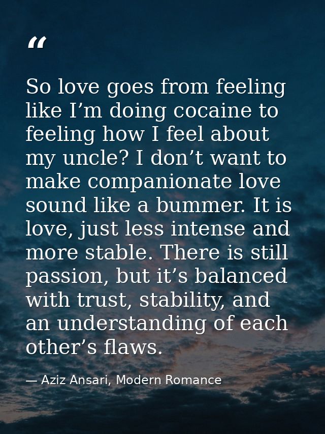 So love goes from feeling like I’m doing cocaine to feeling how I feel about my uncle? I don’t want to make companionate — Aziz Ansari, Modern Romance