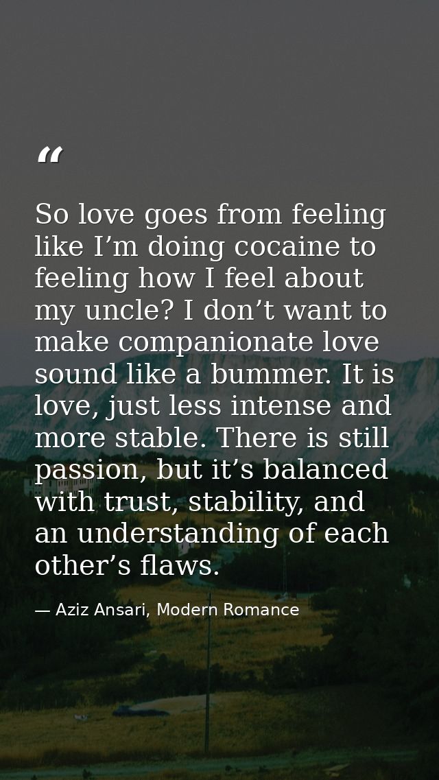 So love goes from feeling like I’m doing cocaine to feeling how I feel about my uncle? I don’t want to make companionate — Aziz Ansari, Modern Romance