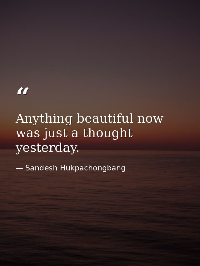 Anything beautiful now was just a thought yesterday. — Sandesh Hukpachongbang
