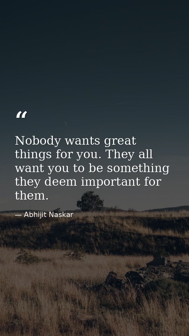 Nobody wants great things for you. They all want you to be something they deem important for them. — Abhijit Naskar