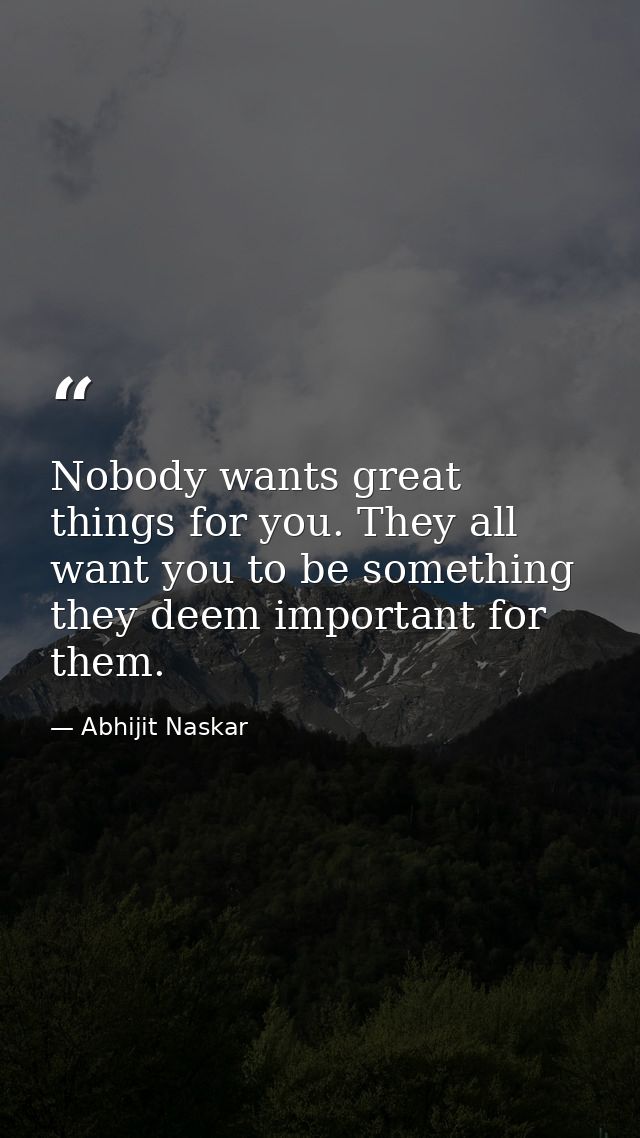 Nobody wants great things for you. They all want you to be something they deem important for them. — Abhijit Naskar