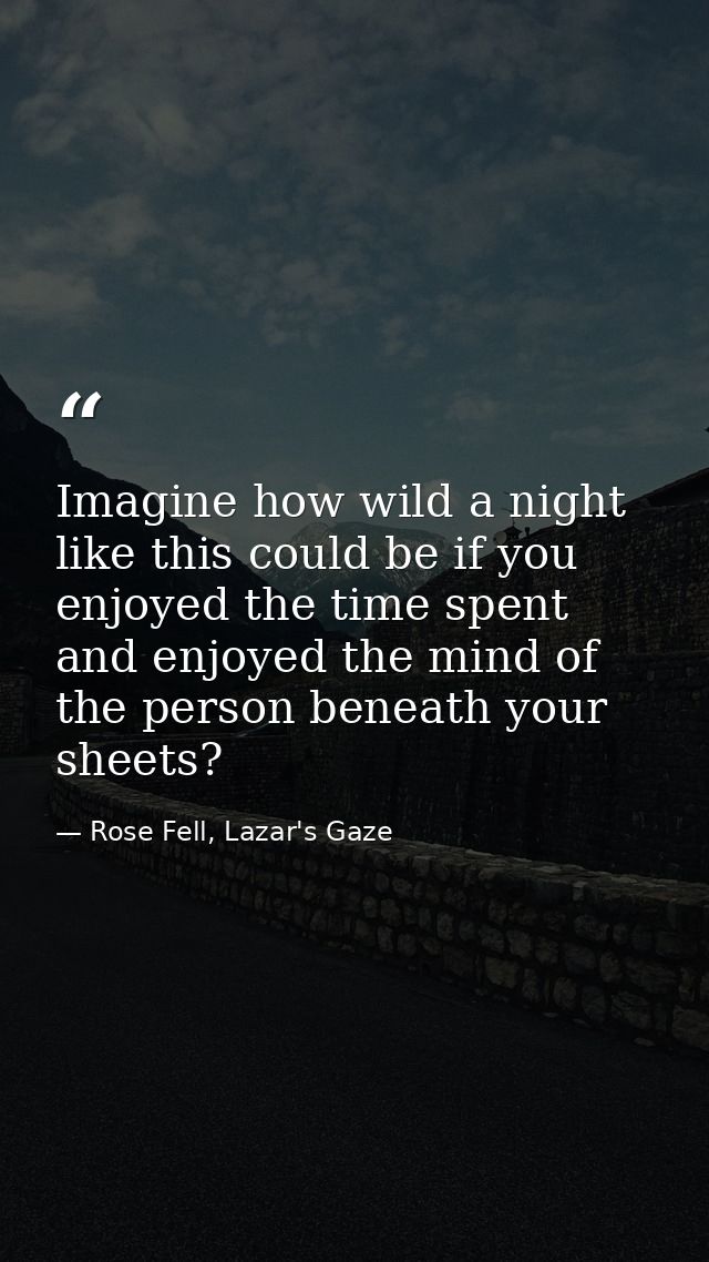 Imagine how wild a night like this could be if you enjoyed the time spent and enjoyed the mind of the person beneath you — Rose Fell, Lazar's Gaze