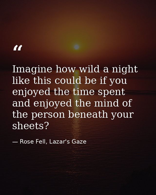 Imagine how wild a night like this could be if you enjoyed the time spent and enjoyed the mind of the person beneath you — Rose Fell, Lazar's Gaze