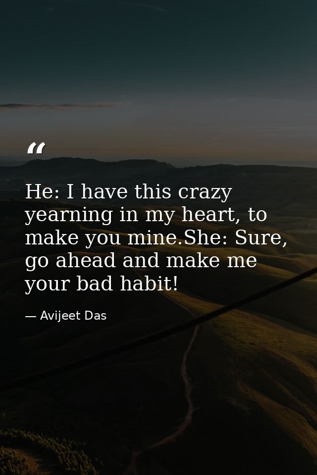 He: I have this crazy yearning in my heart, to make you mine.She: Sure, go ahead and make me your bad habit! — Avijeet Das