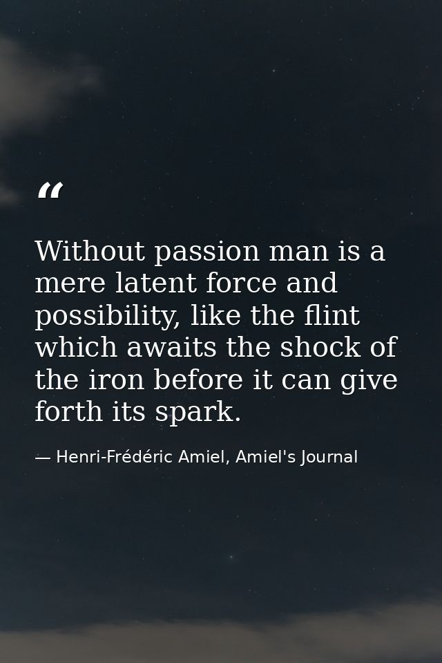 Without passion man is a mere latent force and possibility, like the flint which awaits the shock of the iron before it  — Henri-Frédéric Amiel, Amiel's Journal