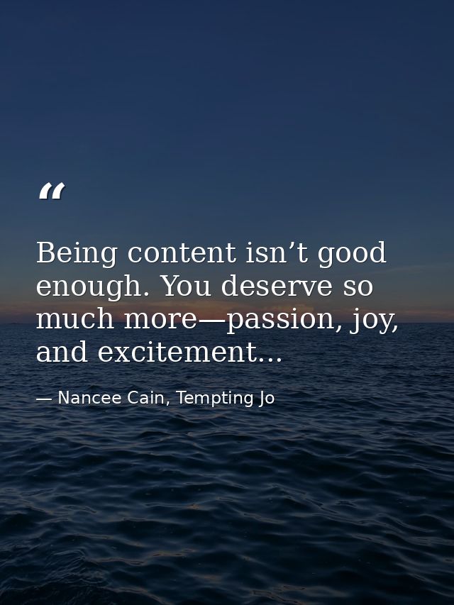 Being content isn’t good enough. You deserve so much more—passion, joy, and excitement... — Nancee Cain, Tempting Jo