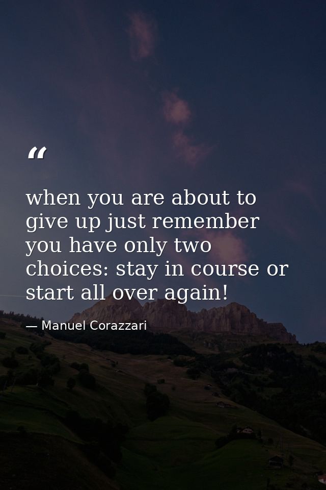 when you are about to give up just remember you have only two choices: stay in course or start all over again! — Manuel Corazzari