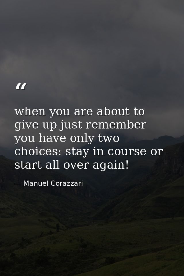 when you are about to give up just remember you have only two choices: stay in course or start all over again! — Manuel Corazzari