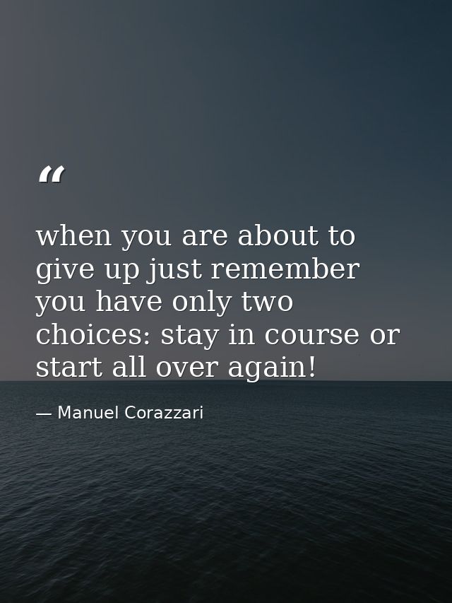 when you are about to give up just remember you have only two choices: stay in course or start all over again! — Manuel Corazzari