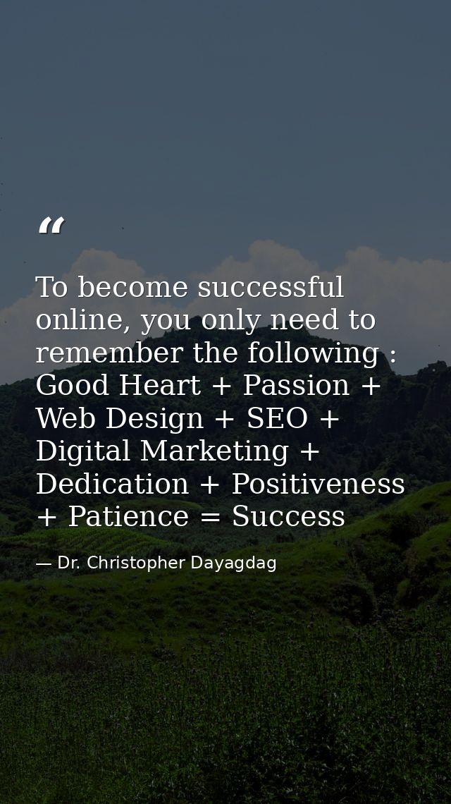 To become successful online, you only need to remember the following : Good Heart + Passion + Web Design + SEO + Digital — Dr. Christopher Dayagdag