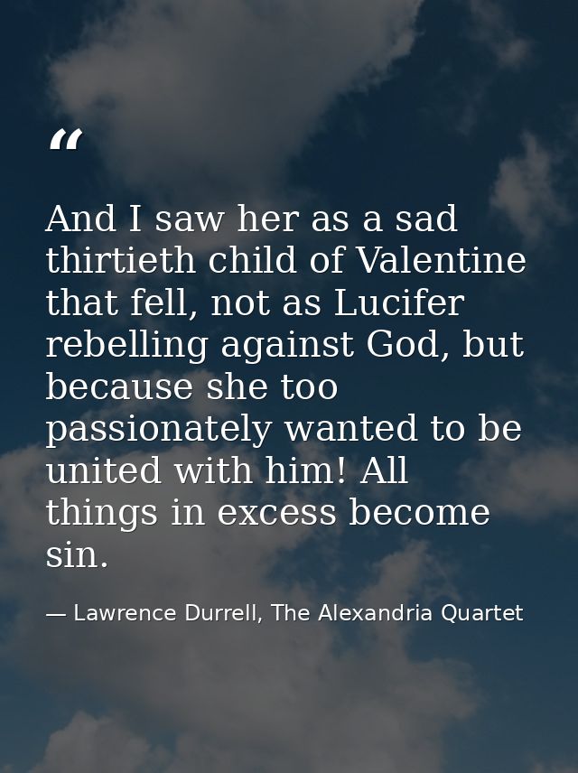 And I saw her as a sad thirtieth child of Valentine that fell, not as Lucifer rebelling against God, but because she too — Lawrence Durrell, The Alexandria Quartet
