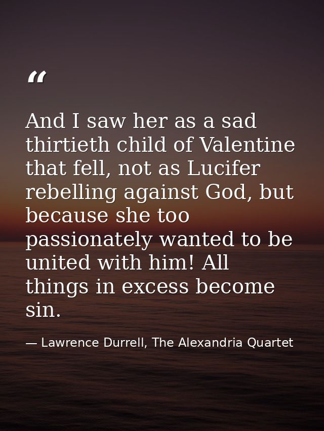 And I saw her as a sad thirtieth child of Valentine that fell, not as Lucifer rebelling against God, but because she too — Lawrence Durrell, The Alexandria Quartet