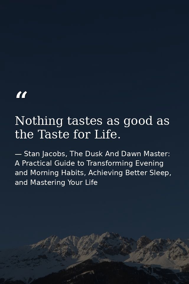 Nothing tastes as good as the Taste for Life. — Stan Jacobs, The Dusk And Dawn Master: A Practical Guide to Transforming Evening and Morning Habits, Achieving Better Sleep, and Mastering Your Life