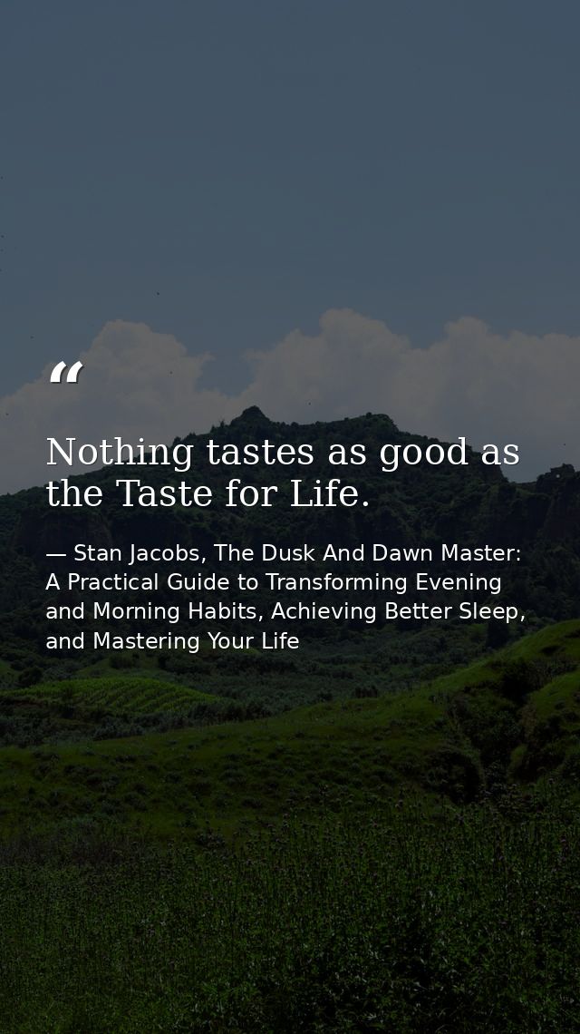 Nothing tastes as good as the Taste for Life. — Stan Jacobs, The Dusk And Dawn Master: A Practical Guide to Transforming Evening and Morning Habits, Achieving Better Sleep, and Mastering Your Life