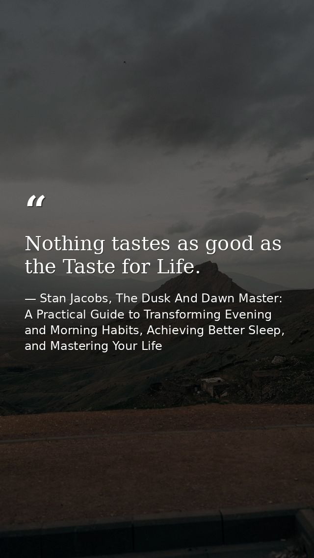 Nothing tastes as good as the Taste for Life. — Stan Jacobs, The Dusk And Dawn Master: A Practical Guide to Transforming Evening and Morning Habits, Achieving Better Sleep, and Mastering Your Life