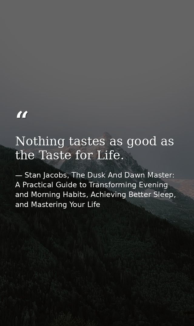 Nothing tastes as good as the Taste for Life. — Stan Jacobs, The Dusk And Dawn Master: A Practical Guide to Transforming Evening and Morning Habits, Achieving Better Sleep, and Mastering Your Life