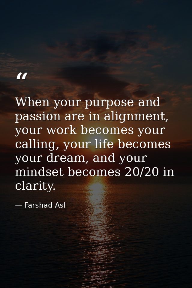 When your purpose and passion are in alignment, your work becomes your calling, your life becomes your dream, and your m — Farshad Asl