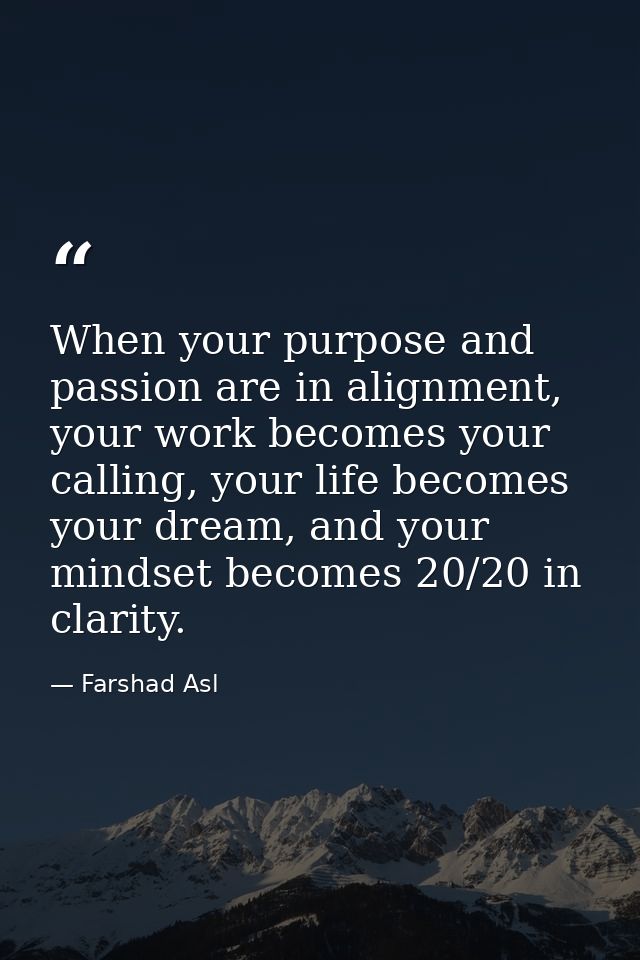 When your purpose and passion are in alignment, your work becomes your calling, your life becomes your dream, and your m — Farshad Asl
