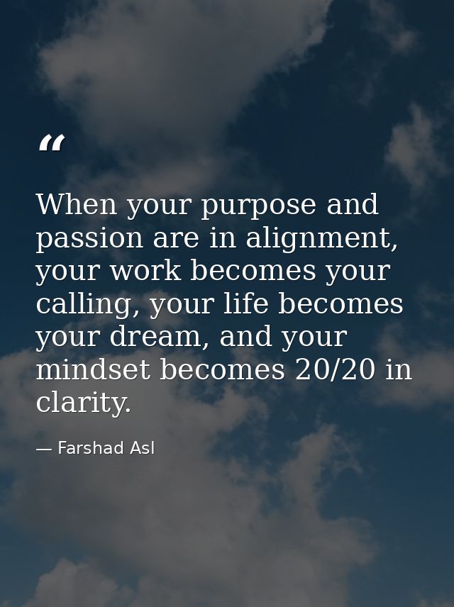 When your purpose and passion are in alignment, your work becomes your calling, your life becomes your dream, and your m — Farshad Asl