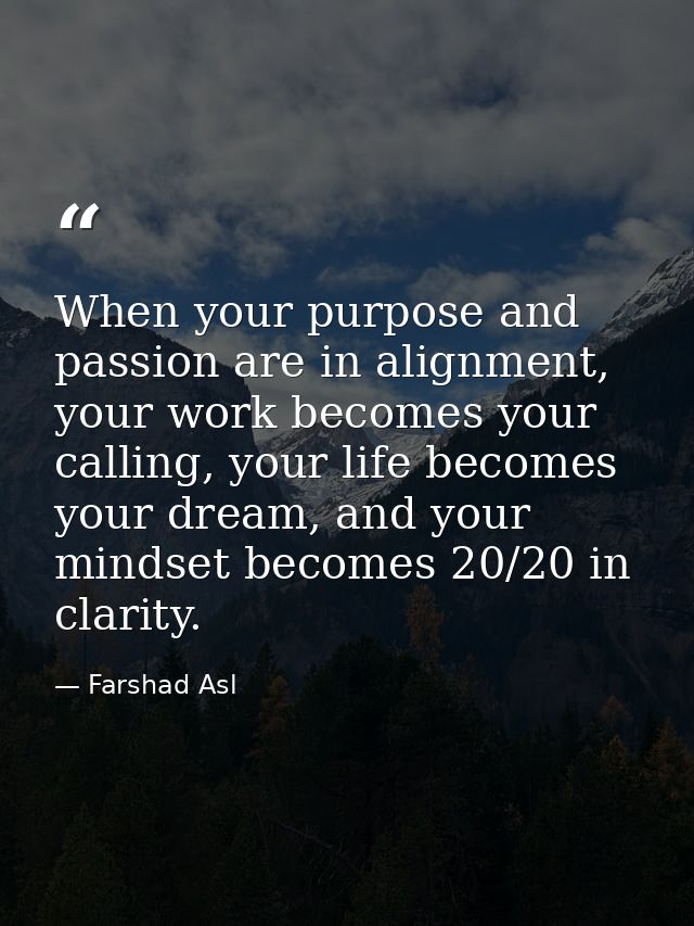When your purpose and passion are in alignment, your work becomes your calling, your life becomes your dream, and your m — Farshad Asl