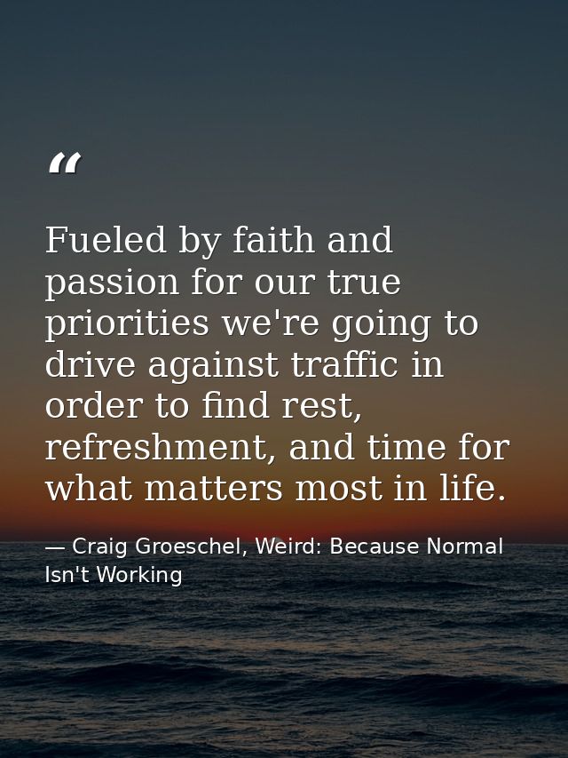 Fueled by faith and passion for our true priorities we're going to drive against traffic in order to find rest, refreshm — Craig Groeschel, Weird: Because Normal Isn't Working