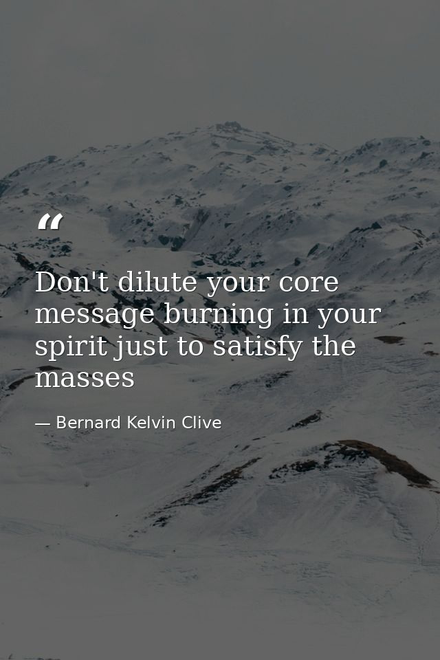 Don't dilute your core message burning in your spirit just to satisfy the masses — Bernard Kelvin Clive