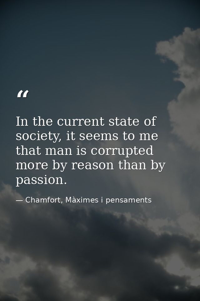 In the current state of society, it seems to me that man is corrupted more by reason than by passion. — Chamfort, Màximes i pensaments