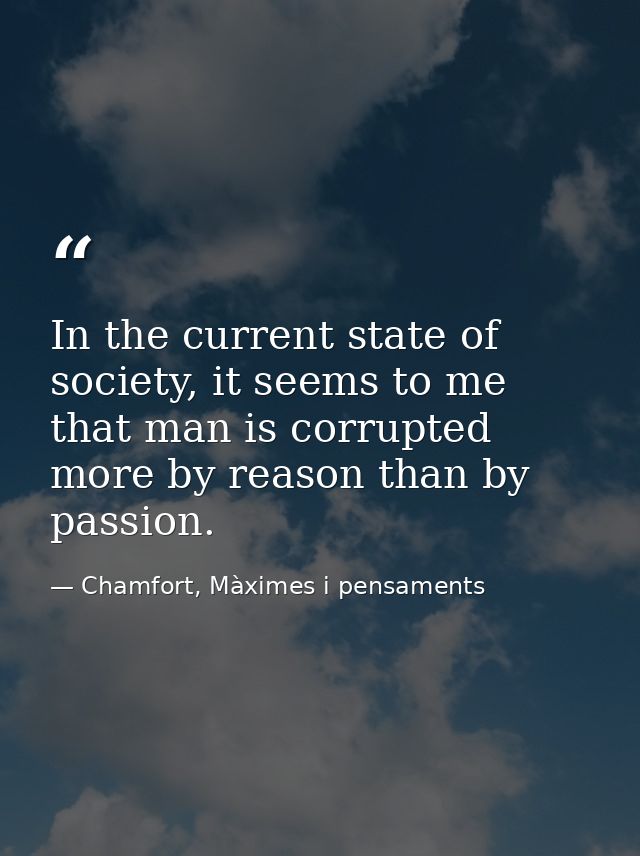 In the current state of society, it seems to me that man is corrupted more by reason than by passion. — Chamfort, Màximes i pensaments