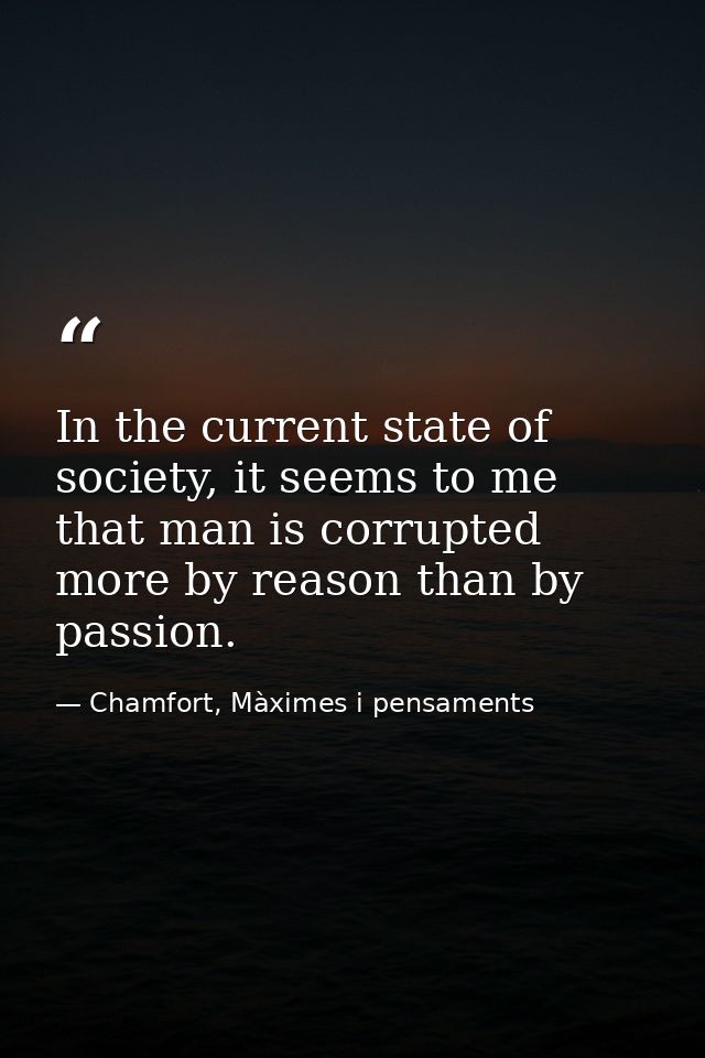 In the current state of society, it seems to me that man is corrupted more by reason than by passion. — Chamfort, Màximes i pensaments