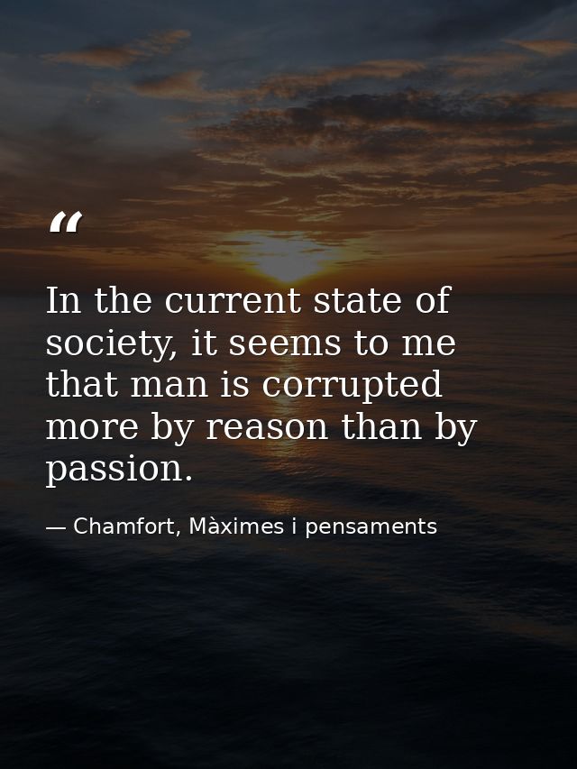In the current state of society, it seems to me that man is corrupted more by reason than by passion. — Chamfort, Màximes i pensaments
