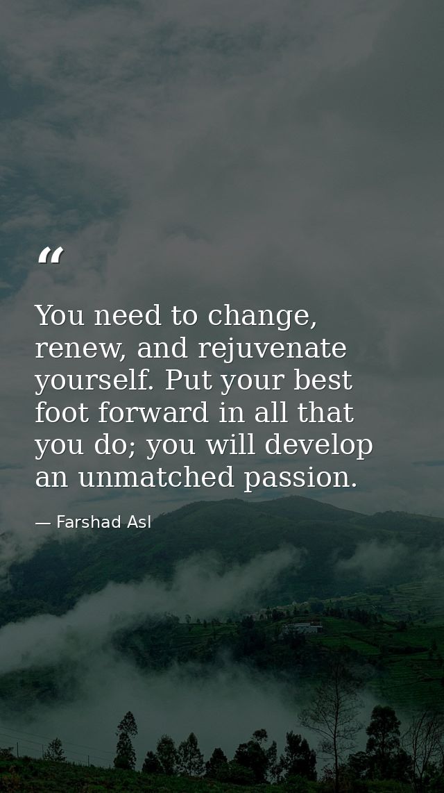 You need to change, renew, and rejuvenate yourself. Put your best foot forward in all that you do; you will develop an u — Farshad Asl