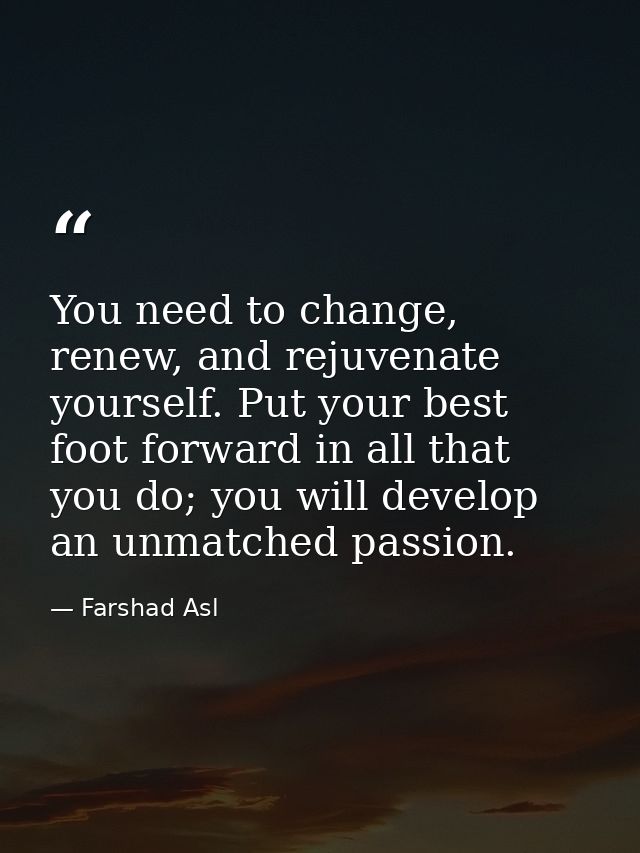 You need to change, renew, and rejuvenate yourself. Put your best foot forward in all that you do; you will develop an u — Farshad Asl