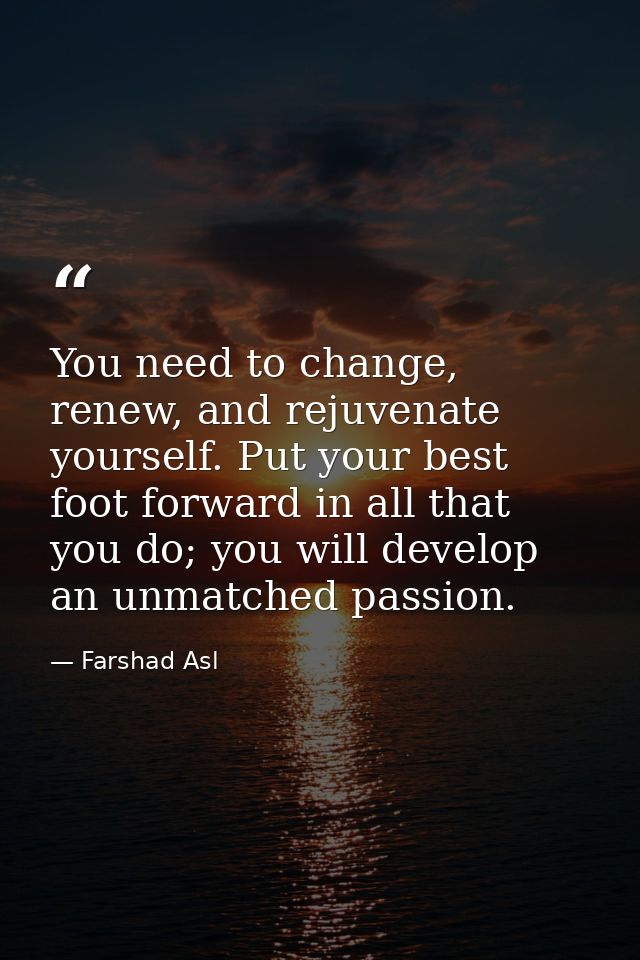 You need to change, renew, and rejuvenate yourself. Put your best foot forward in all that you do; you will develop an u — Farshad Asl