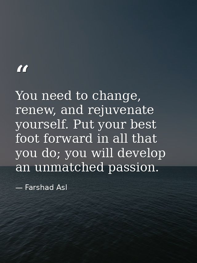 You need to change, renew, and rejuvenate yourself. Put your best foot forward in all that you do; you will develop an u — Farshad Asl