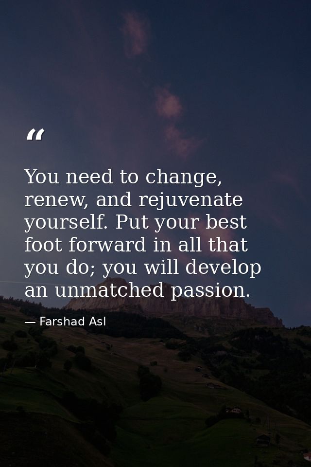 You need to change, renew, and rejuvenate yourself. Put your best foot forward in all that you do; you will develop an u — Farshad Asl